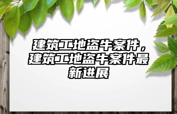 建筑工地盜牛案件，建筑工地盜牛案件最新進(jìn)展