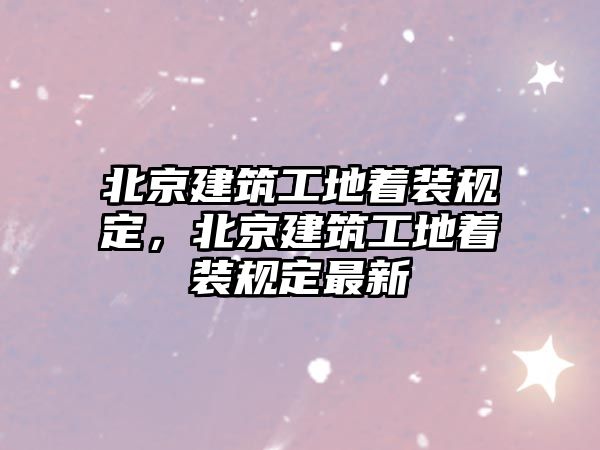 北京建筑工地著裝規(guī)定，北京建筑工地著裝規(guī)定最新