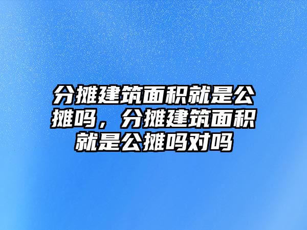 分?jǐn)偨ㄖ娣e就是公攤嗎，分?jǐn)偨ㄖ娣e就是公攤嗎對(duì)嗎