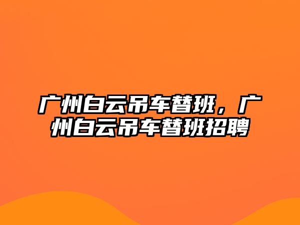 廣州白云吊車替班，廣州白云吊車替班招聘