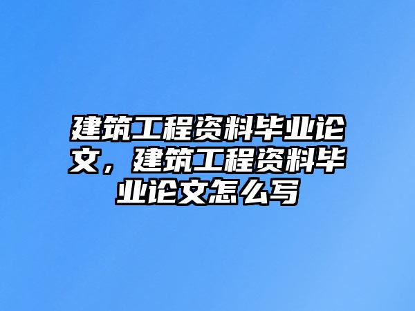 建筑工程資料畢業(yè)論文，建筑工程資料畢業(yè)論文怎么寫