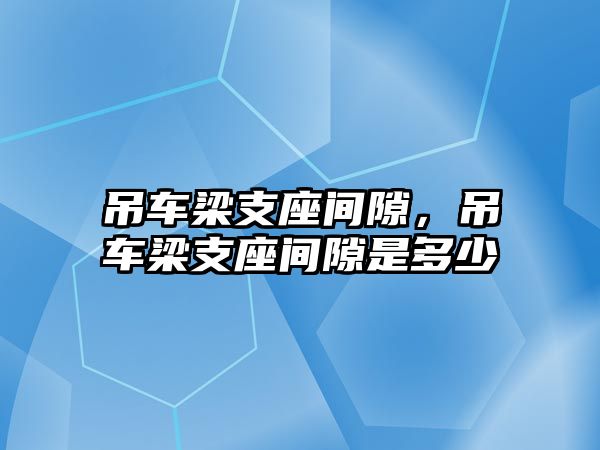 吊車梁支座間隙，吊車梁支座間隙是多少