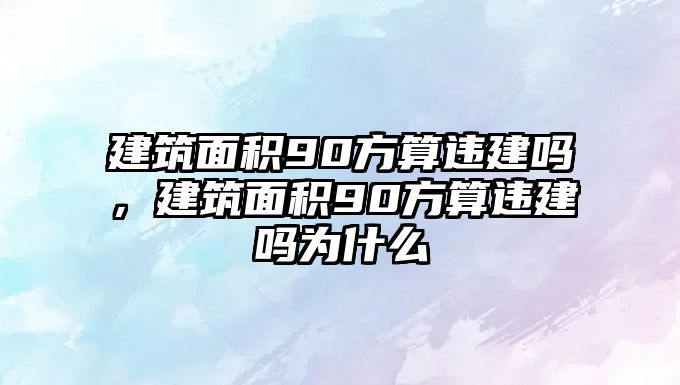 建筑面積90方算違建嗎，建筑面積90方算違建嗎為什么