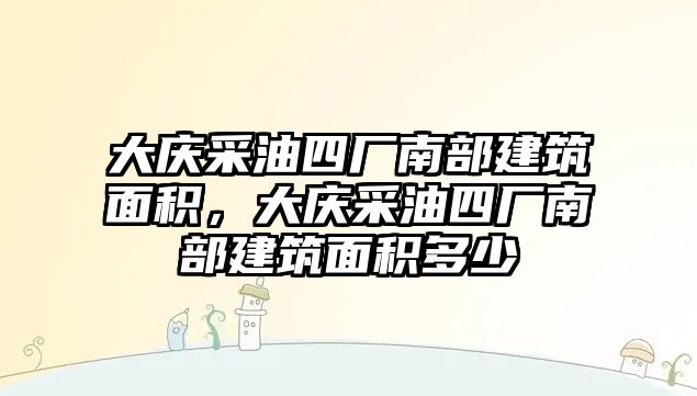 大慶采油四廠南部建筑面積，大慶采油四廠南部建筑面積多少