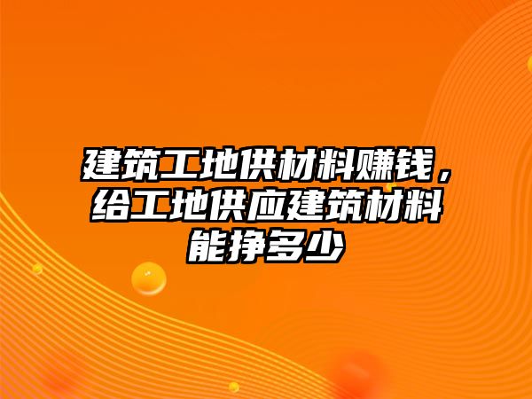 建筑工地供材料賺錢(qián)，給工地供應(yīng)建筑材料能掙多少