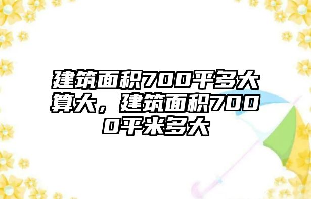 建筑面積700平多大算大，建筑面積7000平米多大