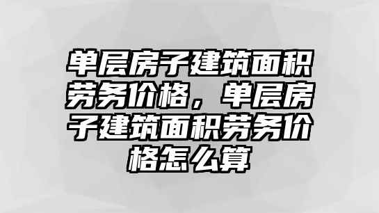 單層房子建筑面積勞務(wù)價格，單層房子建筑面積勞務(wù)價格怎么算