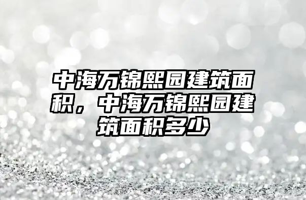 中海萬錦熙園建筑面積，中海萬錦熙園建筑面積多少