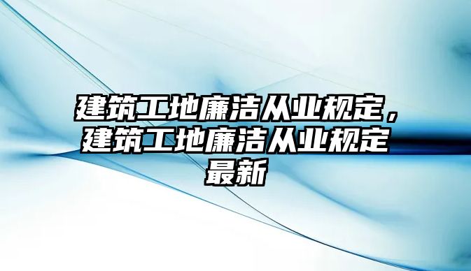 建筑工地廉潔從業(yè)規(guī)定，建筑工地廉潔從業(yè)規(guī)定最新