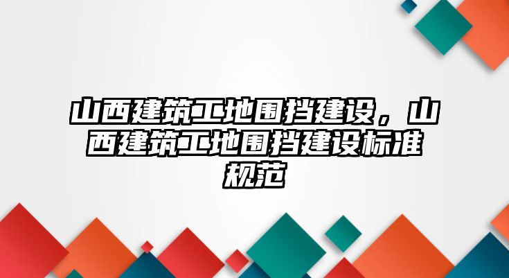 山西建筑工地圍擋建設(shè)，山西建筑工地圍擋建設(shè)標(biāo)準(zhǔn)規(guī)范