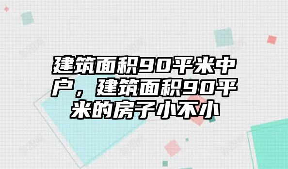 建筑面積90平米中戶，建筑面積90平米的房子小不小