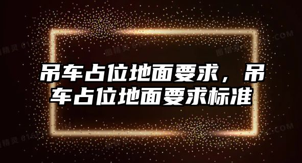 吊車占位地面要求，吊車占位地面要求標(biāo)準(zhǔn)