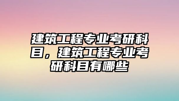 建筑工程專業(yè)考研科目，建筑工程專業(yè)考研科目有哪些