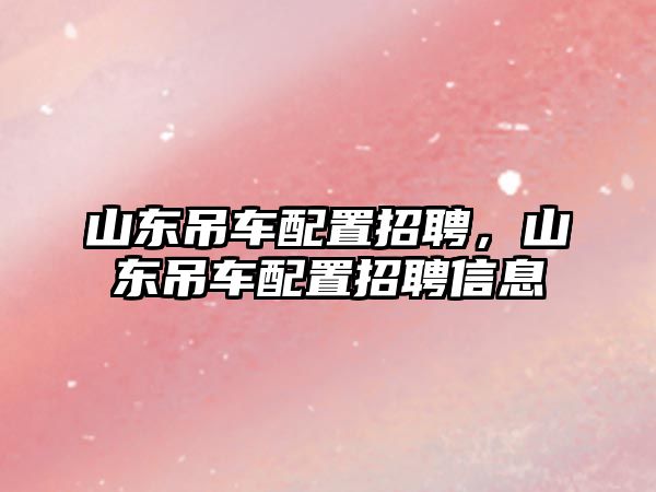 山東吊車配置招聘，山東吊車配置招聘信息