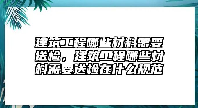 建筑工程哪些材料需要送檢，建筑工程哪些材料需要送檢在什么規(guī)范