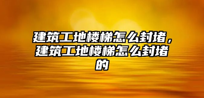 建筑工地樓梯怎么封堵，建筑工地樓梯怎么封堵的