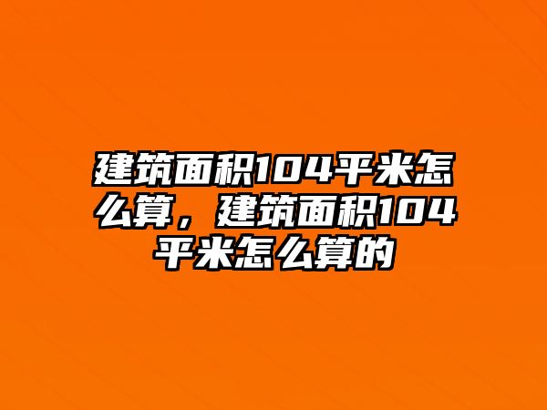 建筑面積104平米怎么算，建筑面積104平米怎么算的