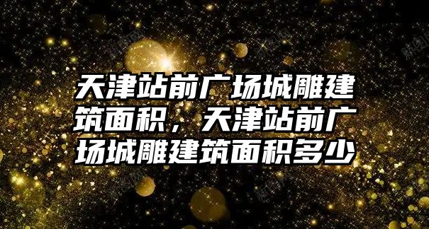 天津站前廣場城雕建筑面積，天津站前廣場城雕建筑面積多少