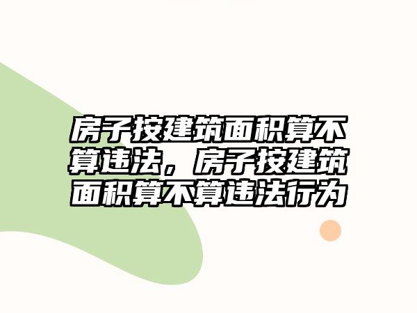 房子按建筑面積算不算違法，房子按建筑面積算不算違法行為