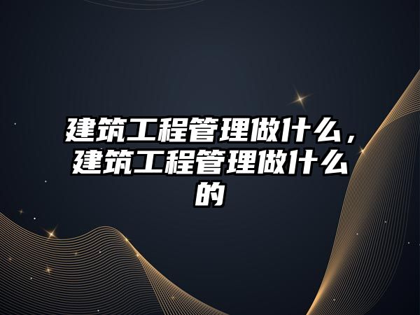 建筑工程管理做什么，建筑工程管理做什么的