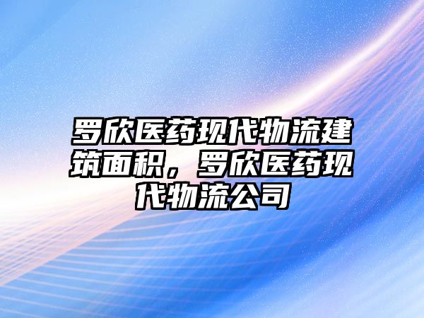 羅欣醫(yī)藥現(xiàn)代物流建筑面積，羅欣醫(yī)藥現(xiàn)代物流公司