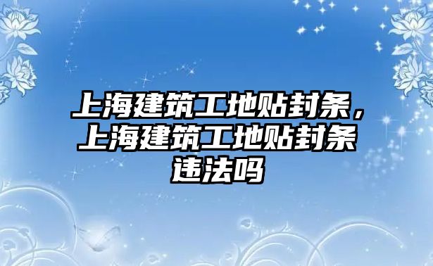 上海建筑工地貼封條，上海建筑工地貼封條違法嗎