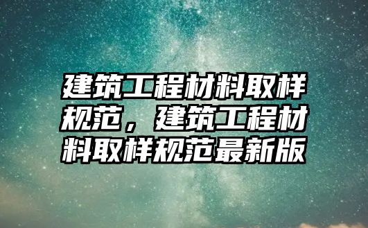 建筑工程材料取樣規(guī)范，建筑工程材料取樣規(guī)范最新版