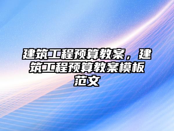 建筑工程預(yù)算教案，建筑工程預(yù)算教案模板范文