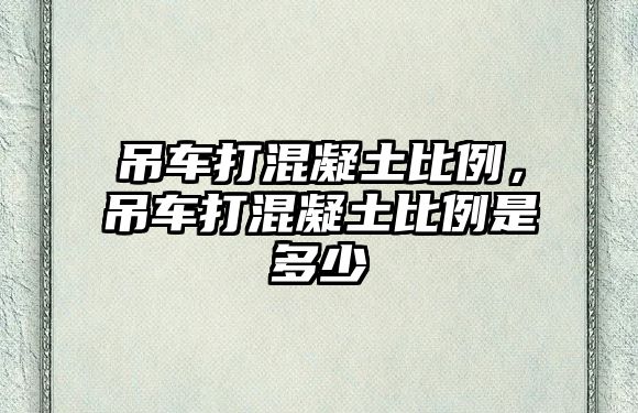 吊車打混凝土比例，吊車打混凝土比例是多少