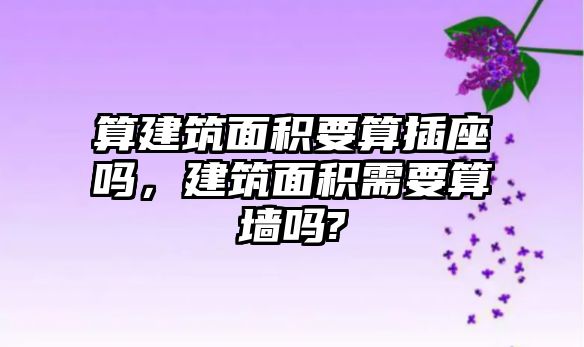 算建筑面積要算插座嗎，建筑面積需要算墻嗎?