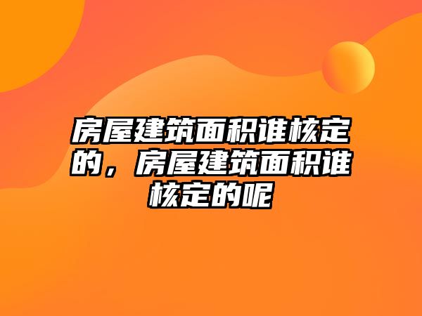 房屋建筑面積誰核定的，房屋建筑面積誰核定的呢