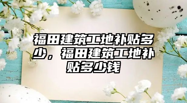 福田建筑工地補貼多少，福田建筑工地補貼多少錢