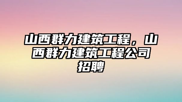 山西群力建筑工程，山西群力建筑工程公司招聘