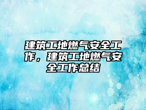 建筑工地燃?xì)獍踩ぷ?，建筑工地燃?xì)獍踩ぷ骺偨Y(jié)