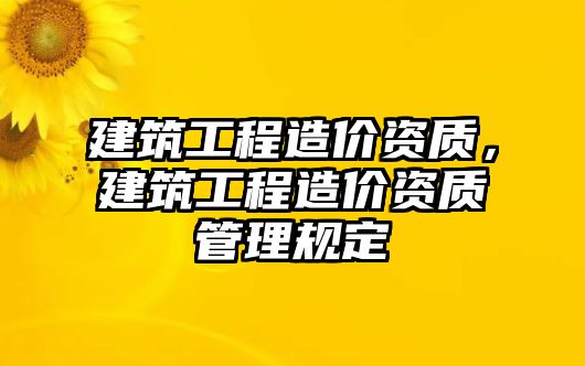 建筑工程造價資質(zhì)，建筑工程造價資質(zhì)管理規(guī)定