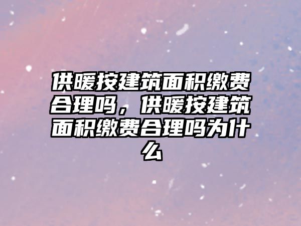 供暖按建筑面積繳費(fèi)合理嗎，供暖按建筑面積繳費(fèi)合理嗎為什么