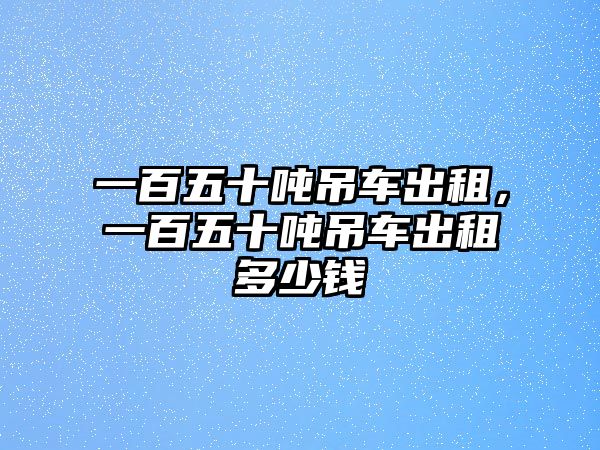 一百五十噸吊車出租，一百五十噸吊車出租多少錢