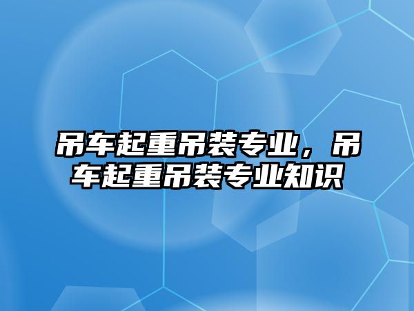 吊車起重吊裝專業(yè)，吊車起重吊裝專業(yè)知識