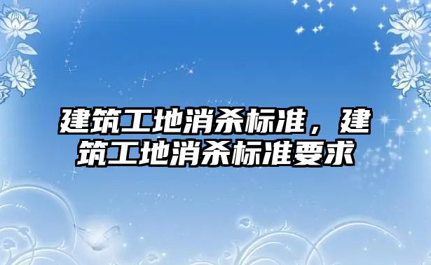 建筑工地消殺標(biāo)準(zhǔn)，建筑工地消殺標(biāo)準(zhǔn)要求