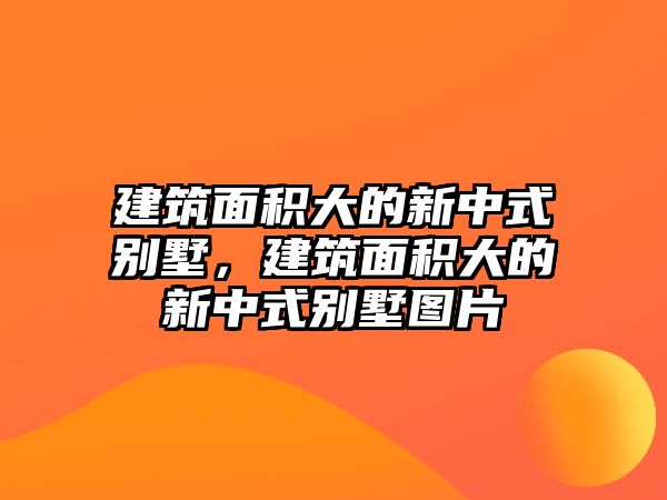 建筑面積大的新中式別墅，建筑面積大的新中式別墅圖片