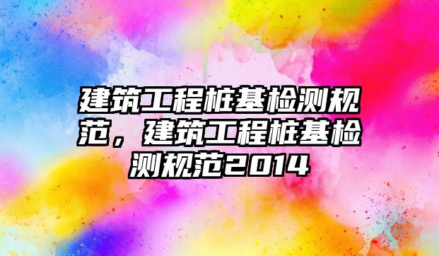 建筑工程樁基檢測(cè)規(guī)范，建筑工程樁基檢測(cè)規(guī)范2014