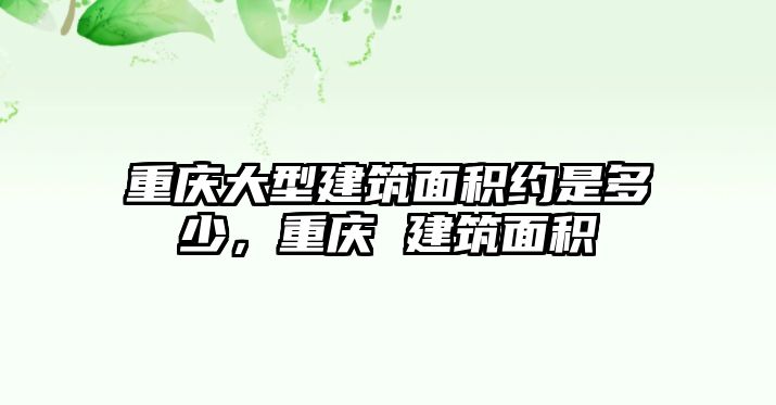 重慶大型建筑面積約是多少，重慶 建筑面積