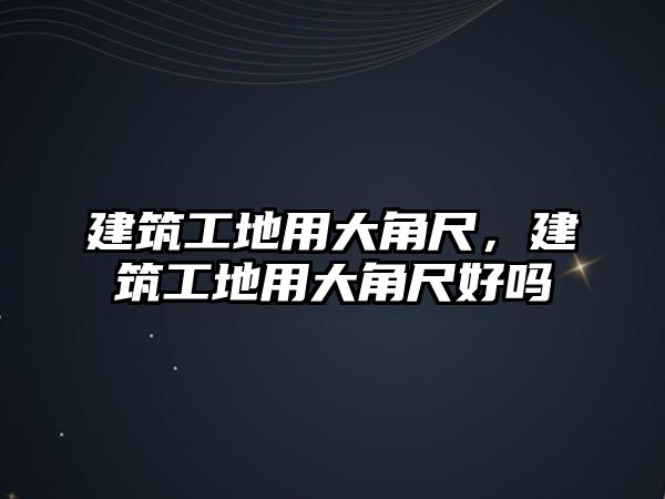 建筑工地用大角尺，建筑工地用大角尺好嗎