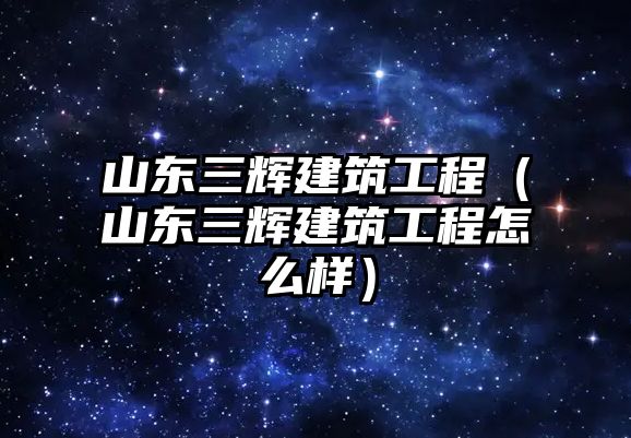 山東三輝建筑工程（山東三輝建筑工程怎么樣）