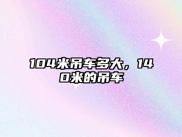 104米吊車多大，140米的吊車