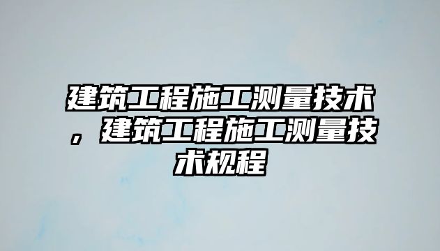 建筑工程施工測量技術，建筑工程施工測量技術規(guī)程