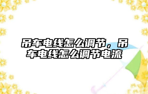 吊車電線怎么調(diào)節(jié)，吊車電線怎么調(diào)節(jié)電流