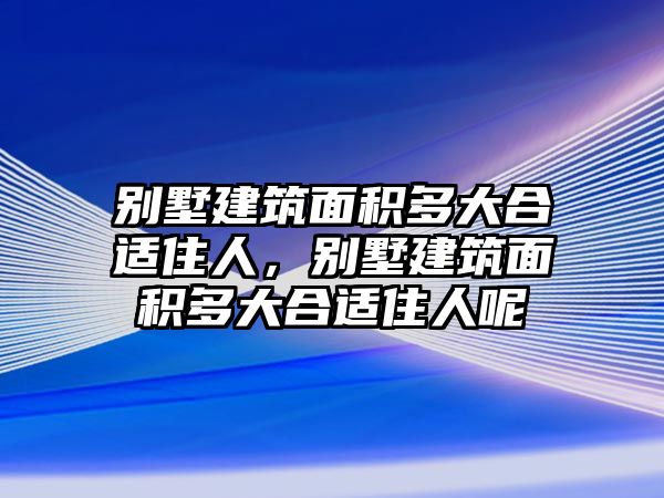 別墅建筑面積多大合適住人，別墅建筑面積多大合適住人呢