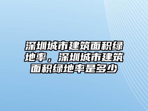 深圳城市建筑面積綠地率，深圳城市建筑面積綠地率是多少