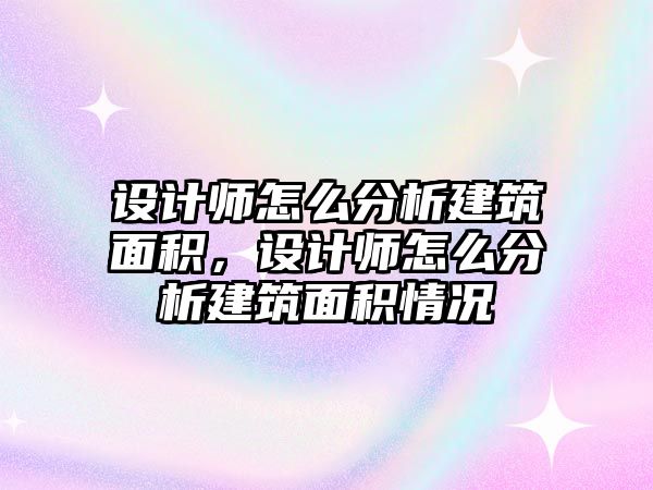 設(shè)計師怎么分析建筑面積，設(shè)計師怎么分析建筑面積情況